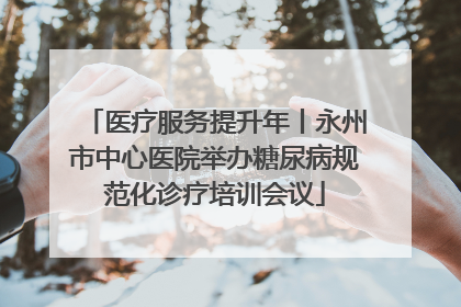 医疗服务提升年丨永州市中心医院举办糖尿病规范化诊疗培训会议