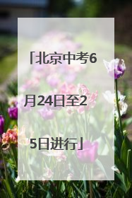 北京中考6月24日至25日进行