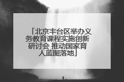 北京丰台区举办义务教育课程实施创新研讨会 推动国家育人蓝图落地