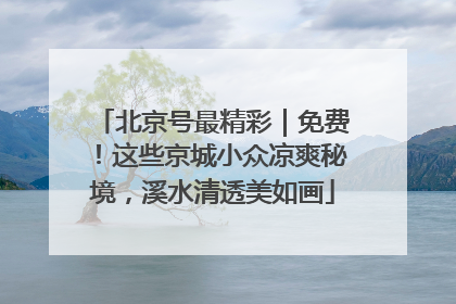 北京号最精彩｜免费！这些京城小众凉爽秘境，溪水清透美如画