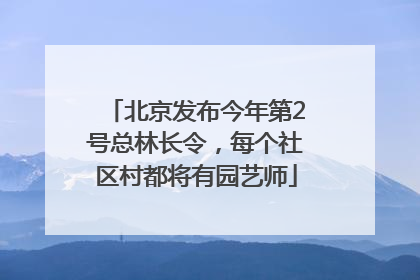 北京发布今年第2号总林长令，每个社区村都将有园艺师