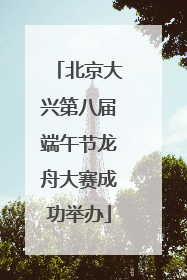 北京大兴第八届端午节龙舟大赛成功举办