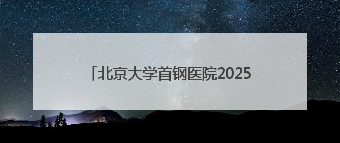 北京大学首钢医院2025年端午节假期门诊出诊安排