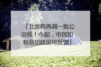 北京将再调一批公交线！今起，市民如有意见建议可反馈