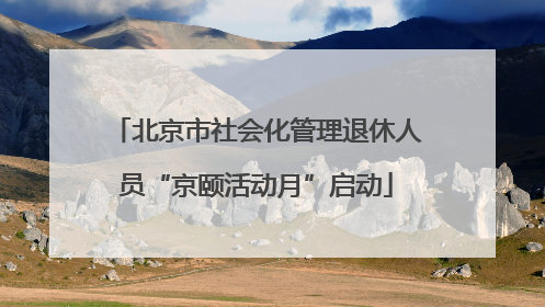 北京市社会化管理退休人员“京颐活动月”启动