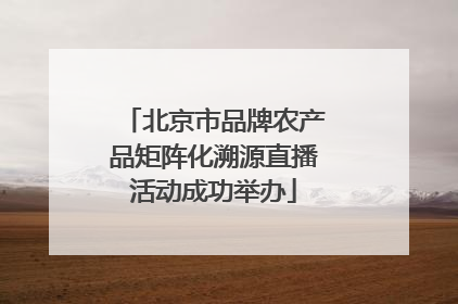 北京市品牌农产品矩阵化溯源直播活动成功举办