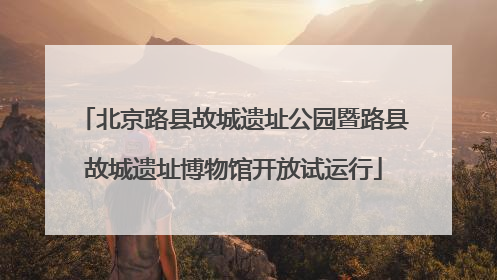 北京路县故城遗址公园暨路县故城遗址博物馆开放试运行