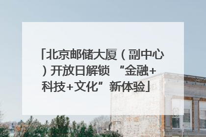 北京邮储大厦（副中心）开放日解锁 “金融+科技+文化”新体验