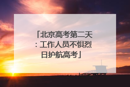 北京高考第二天：工作人员不惧烈日护航高考