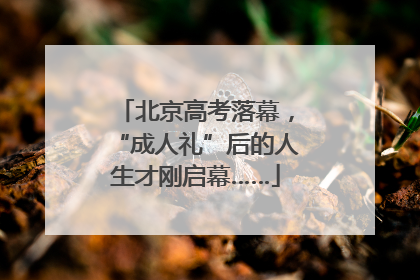 北京高考落幕，“成人礼”后的人生才刚启幕……