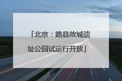 北京：路县故城遗址公园试运行开放