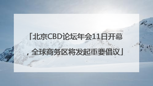 北京CBD论坛年会11日开幕，全球商务区将发起重要倡议