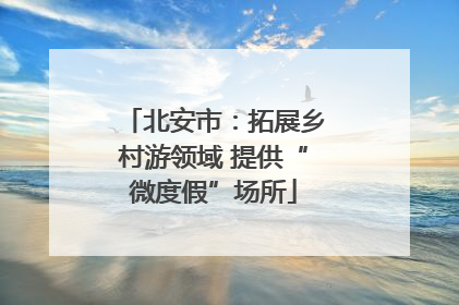 北安市：拓展乡村游领域 提供“微度假”场所
