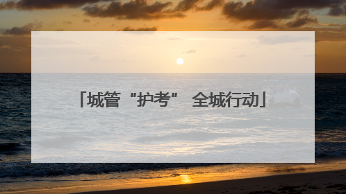 城管“护考” 全城行动