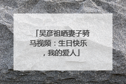 吴彦祖晒妻子骑马视频：生日快乐，我的爱人