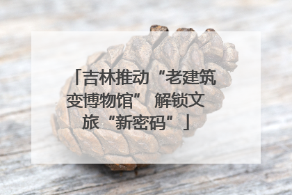 吉林推动“老建筑变博物馆” 解锁文旅“新密码”