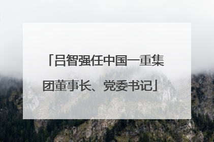 吕智强任中国一重集团董事长、党委书记