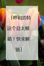 呼和浩特这个县太吸睛！快来解锁