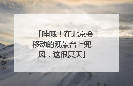 哇哦！在北京会移动的观景台上兜风，这很夏天