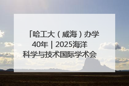 哈工大（威海）办学40年｜2025海洋科学与技术国际学术会议在威海召开
