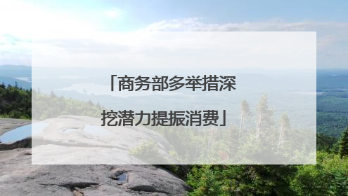商务部多举措深挖潜力提振消费