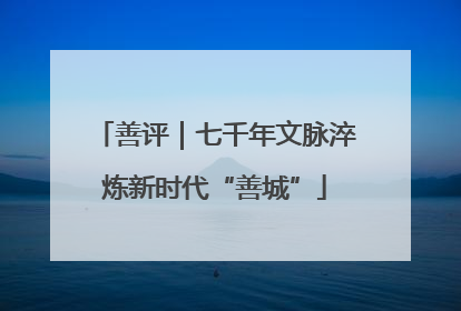 善评｜七千年文脉淬炼新时代“善城”