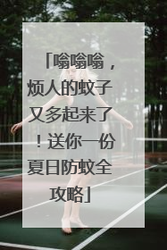 嗡嗡嗡，烦人的蚊子又多起来了！送你一份夏日防蚊全攻略
