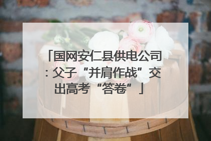 国网安仁县供电公司：父子“并肩作战”交出高考“答卷”