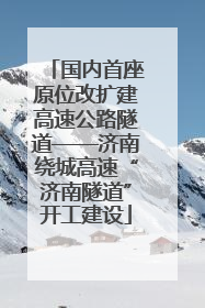 国内首座原位改扩建高速公路隧道——济南绕城高速“济南隧道”开工建设