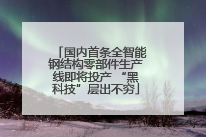 国内首条全智能钢结构零部件生产线即将投产 “黑科技”层出不穷