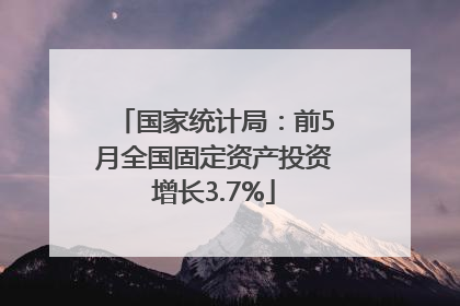 国家统计局：前5月全国固定资产投资增长3.7%
