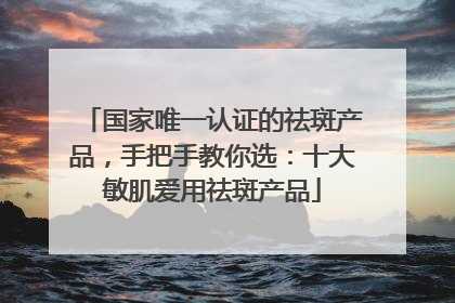 国家唯一认证的祛斑产品，手把手教你选：十大敏肌爱用祛斑产品