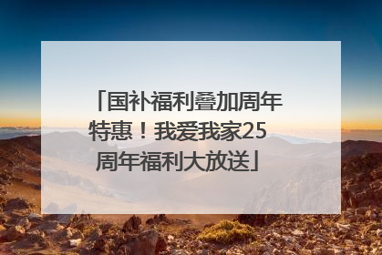 国补福利叠加周年特惠！我爱我家25周年福利大放送