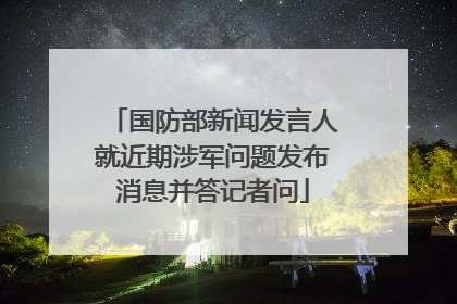国防部新闻发言人就近期涉军问题发布消息并答记者问