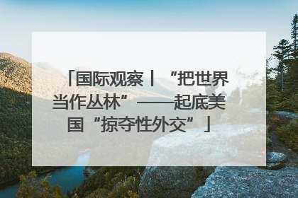 国际观察丨“把世界当作丛林”——起底美国“掠夺性外交”