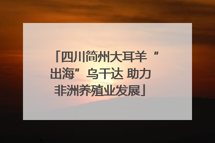 四川简州大耳羊“出海”乌干达 助力非洲养殖业发展