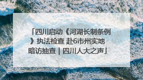 四川启动《河湖长制条例》执法检查 赴6市州实地暗访抽查｜四川人大之声