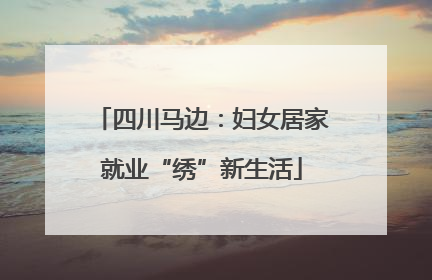 四川马边：妇女居家就业“绣”新生活