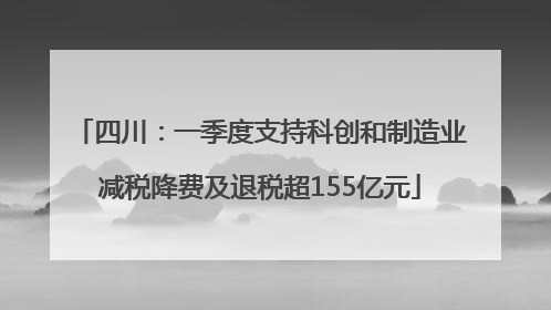 四川：一季度支持科创和制造业减税降费及退税超155亿元