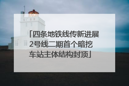 四条地铁线传新进展 2号线二期首个暗挖车站主体结构封顶
