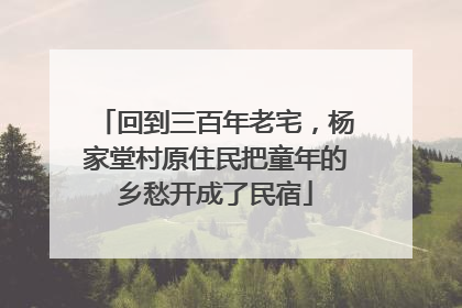 回到三百年老宅，杨家堂村原住民把童年的乡愁开成了民宿