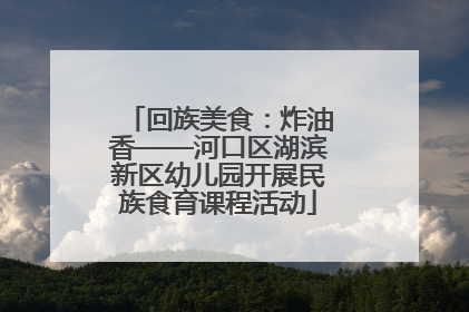 回族美食：炸油香——河口区湖滨新区幼儿园开展民族食育课程活动