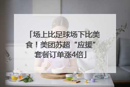 场上比足球场下比美食！美团苏超“应援”套餐订单涨4倍