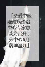 圣爱中医疑难病诊治中心专家恳谈会召开，分中心6月落地澄江