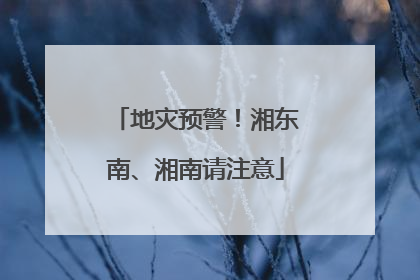 地灾预警！湘东南、湘南请注意