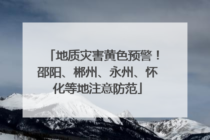 地质灾害黄色预警！邵阳、郴州、永州、怀化等地注意防范