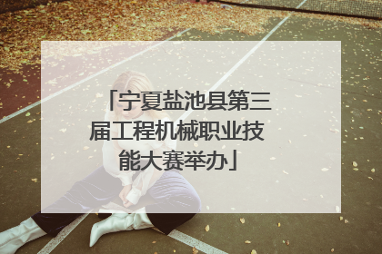 宁夏盐池县第三届工程机械职业技能大赛举办