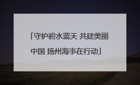 守护碧水蓝天 共建美丽中国 扬州海事在行动