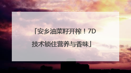 安乡油菜籽开榨！7D技术锁住营养与香味
