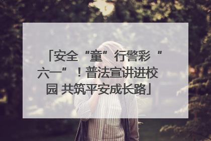 安全“童”行警彩“六一”！普法宣讲进校园 共筑平安成长路